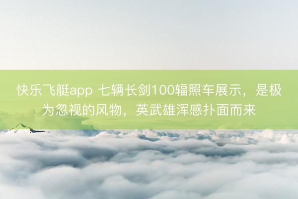 快乐飞艇app 七辆长剑100辐照车展示,是极为忽视的风物,英武雄浑感扑面而来