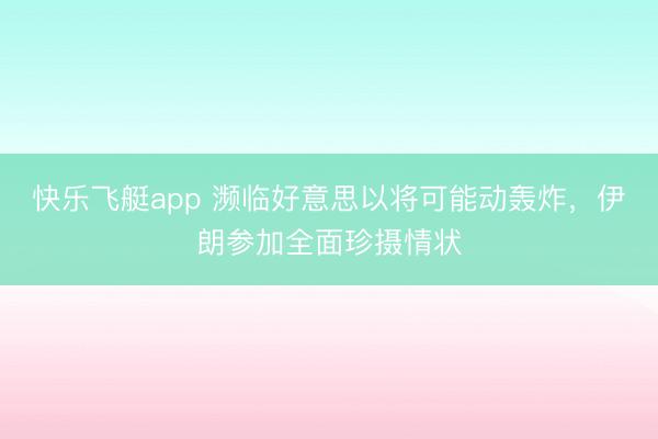 快乐飞艇app 濒临好意思以将可能动轰炸，伊朗参加全面珍摄情状
