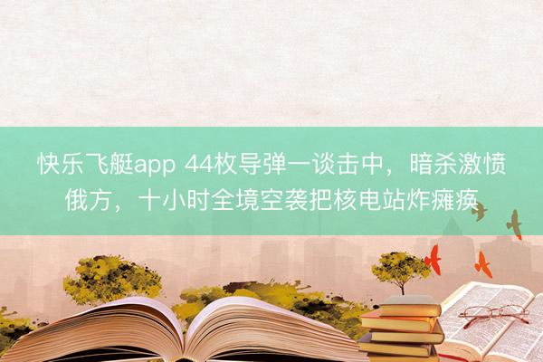 快乐飞艇app 44枚导弹一谈击中，暗杀激愤俄方，十小时全境空袭把核电站炸瘫痪