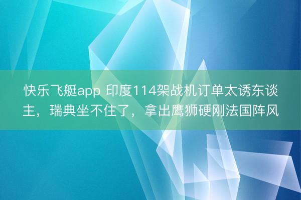 快乐飞艇app 印度114架战机订单太诱东谈主,瑞典坐不住了,拿出鹰狮硬刚法国阵风