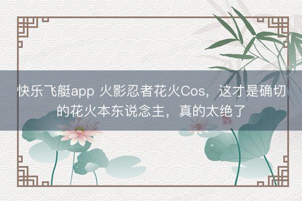 快乐飞艇app 火影忍者花火Cos，这才是确切的花火本东说念主，真的太绝了