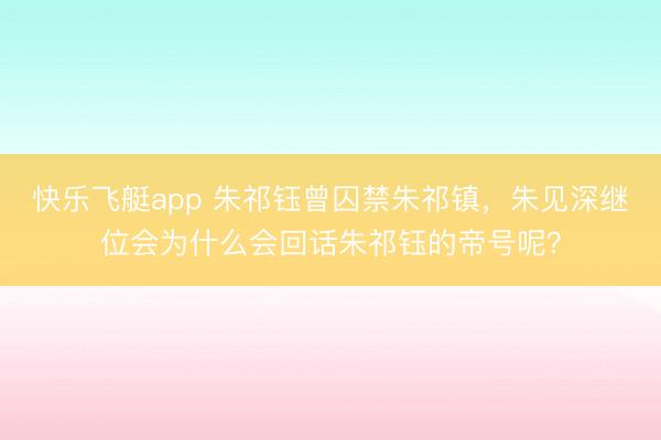 快乐飞艇app 朱祁钰曾囚禁朱祁镇,朱见深继位会为什么会回话朱祁钰的帝号呢?