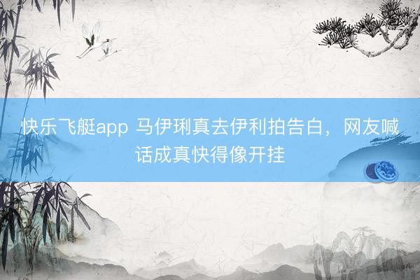 快乐飞艇app 马伊琍真去伊利拍告白,网友喊话成真快得像开挂