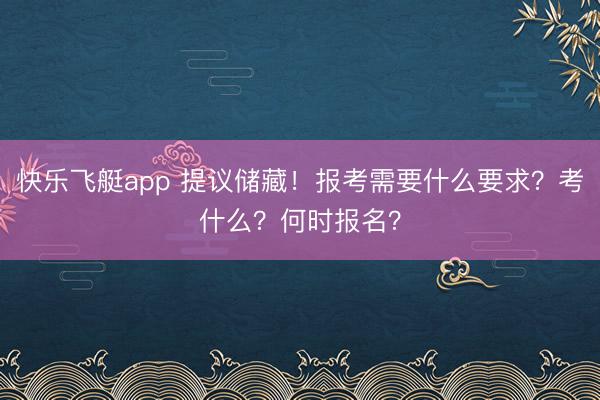 快乐飞艇app 提议储藏!报考需要什么要求?考什么?何时报名?