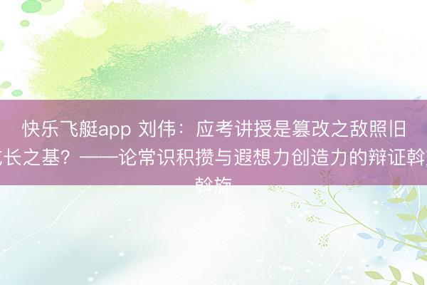 快乐飞艇app 刘伟：应考讲授是篡改之敌照旧成长之基？——论常识积攒与遐想力创造力的辩证斡旋