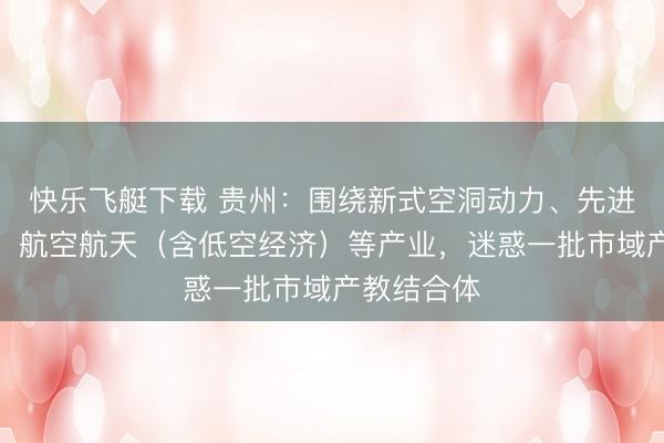 快乐飞艇下载 贵州：围绕新式空洞动力、先进装备制造、航空航天（含低空经济）等产业，迷惑一批市域产教结合体