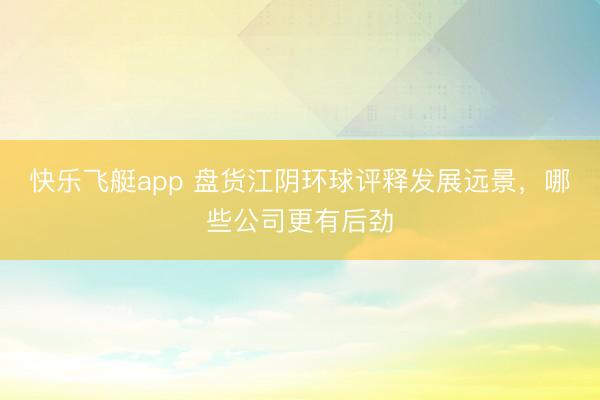 快乐飞艇app 盘货江阴环球评释发展远景，哪些公司更有后劲