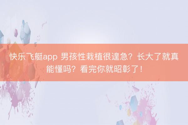 快乐飞艇app 男孩性栽植很遑急?长大了就真能懂吗?看完你就昭彰了!