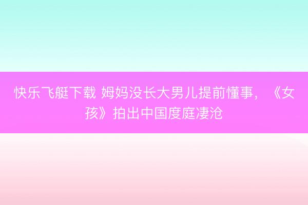 快乐飞艇下载 姆妈没长大男儿提前懂事，《女孩》拍出中国度庭凄沧
