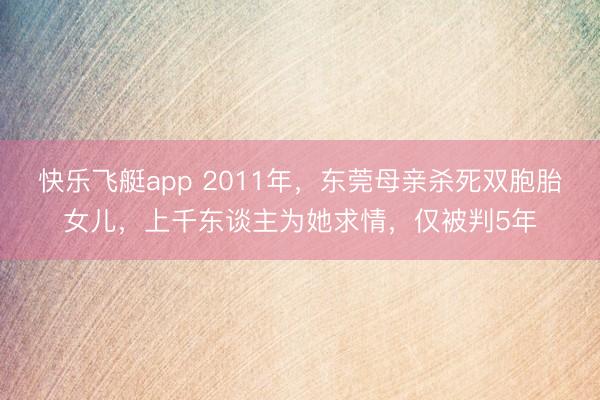 快乐飞艇app 2011年,东莞母亲杀死双胞胎女儿,上千东谈主为她求情,仅被判5年