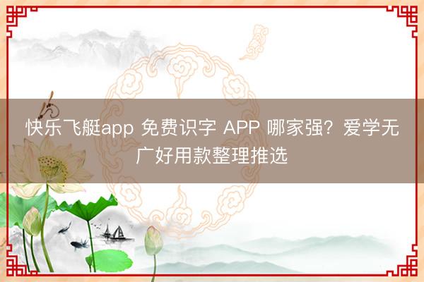 快乐飞艇app 免费识字 APP 哪家强？爱学无广好用款整理推选