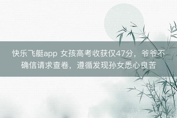 快乐飞艇app 女孩高考收获仅47分，爷爷不确信请求查卷，遵循发现孙女悉心良苦