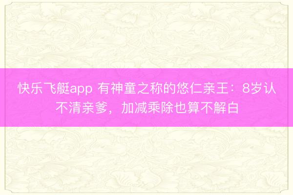 快乐飞艇app 有神童之称的悠仁亲王：8岁认不清亲爹，加减乘除也算不解白