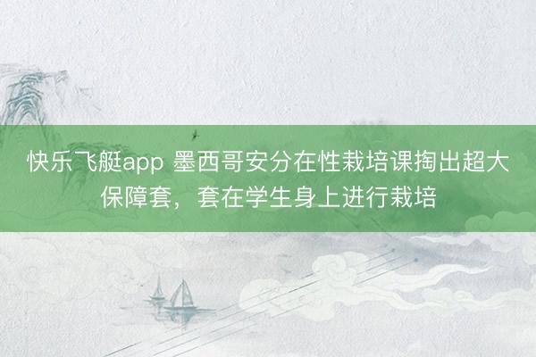 快乐飞艇app 墨西哥安分在性栽培课掏出超大保障套,套在学生身上进行栽培