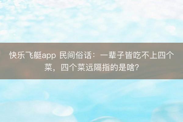 快乐飞艇app 民间俗话:一辈子皆吃不上四个菜,四个菜远隔指的是啥?