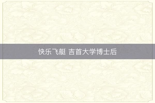 快乐飞艇 吉首大学博士后