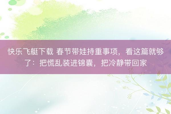 快乐飞艇下载 春节带娃持重事项，看这篇就够了：把慌乱装进锦囊，把冷静带回家