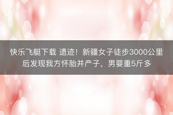 快乐飞艇下载 遗迹！新疆女子徒步3000公里后发现我方怀胎并产子，男婴重5斤多