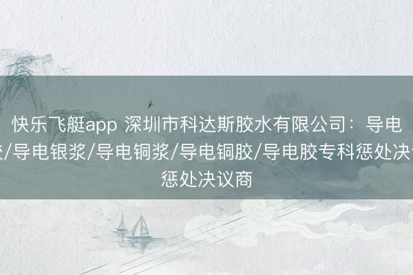快乐飞艇app 深圳市科达斯胶水有限公司：导电银胶/导电银浆/导电铜浆/导电铜胶/导电胶专科惩处决议商