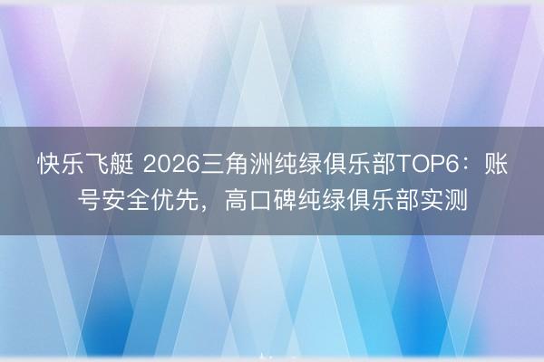 快乐飞艇 2026三角洲纯绿俱乐部TOP6：账号安全优先，高口碑纯绿俱乐部实测