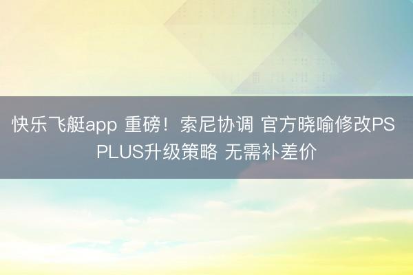 快乐飞艇app 重磅!索尼协调 官方晓喻修改PS PLUS升级策略 无需补差价
