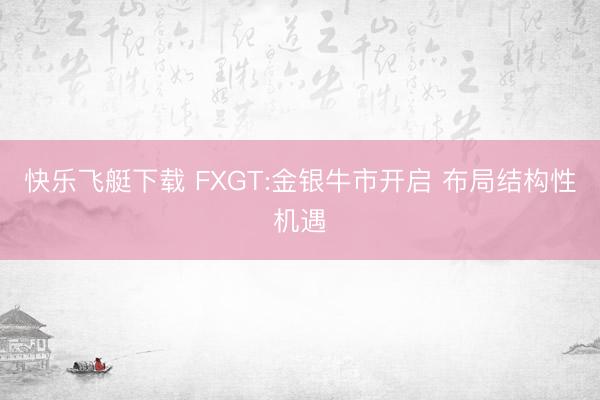 快乐飞艇下载 FXGT:金银牛市开启 布局结构性机遇