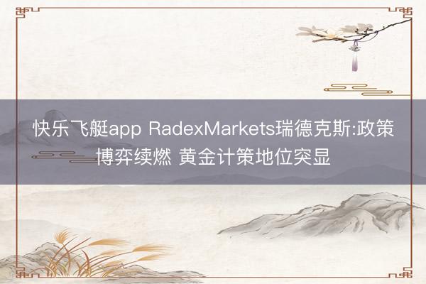 快乐飞艇app RadexMarkets瑞德克斯:政策博弈续燃 黄金计策地位突显