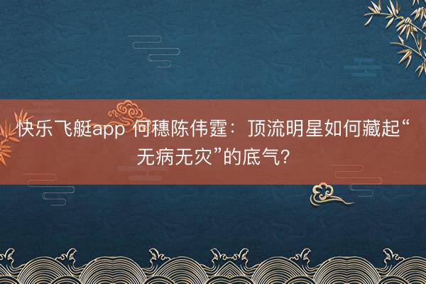 快乐飞艇app 何穗陈伟霆：顶流明星如何藏起“无病无灾”的底气？