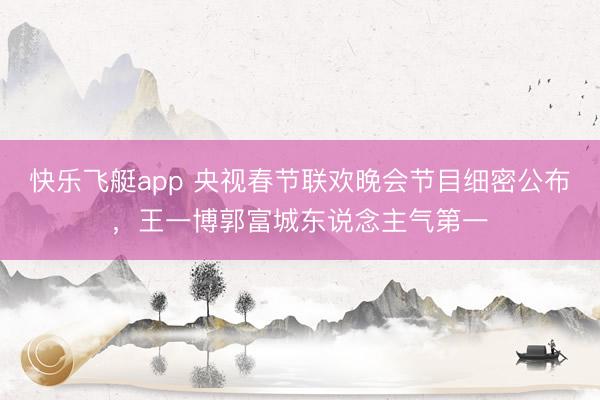 快乐飞艇app 央视春节联欢晚会节目细密公布,王一博郭富城东说念主气第一