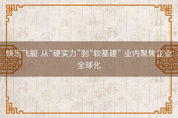 快乐飞艇 从“硬实力”到“软基建” 业内聚焦企业全球化