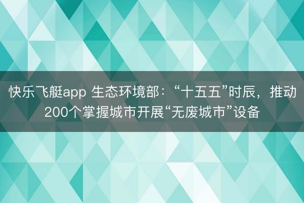 快乐飞艇app 生态环境部：“十五五”时辰，推动200个掌握城市开展“无废城市”设备