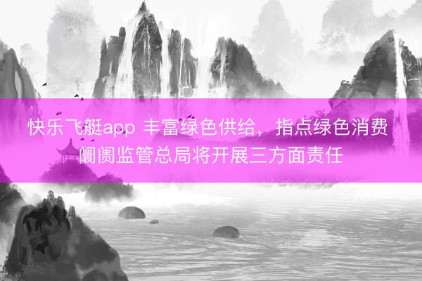 快乐飞艇app 丰富绿色供给，指点绿色消费 阛阓监管总局将开展三方面责任