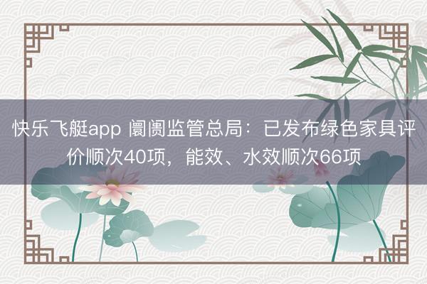 快乐飞艇app 阛阓监管总局:已发布绿色家具评价顺次40项,能效、水效顺次66项