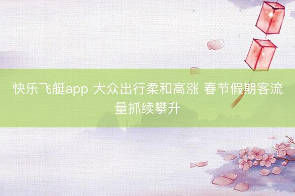 快乐飞艇app 大众出行柔和高涨 春节假期客流量抓续攀升