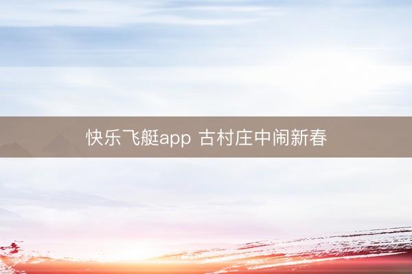 快乐飞艇app 古村庄中闹新春