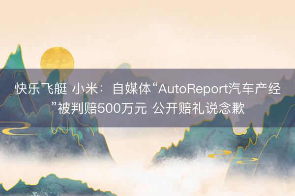 快乐飞艇 小米:自媒体“AutoReport汽车产经”被判赔500万元 公开赔礼说念歉