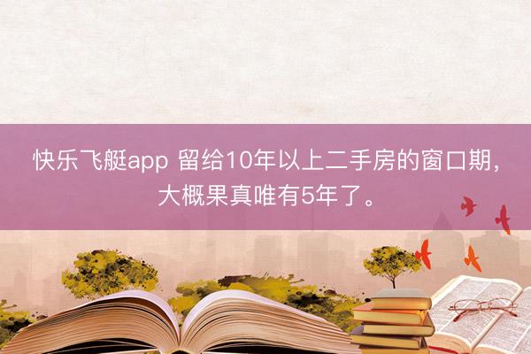快乐飞艇app 留给10年以上二手房的窗口期,大概果真唯有5年了。