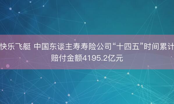 快乐飞艇 中国东谈主寿寿险公司“十四五”时间累计赔付金额4195.2亿元