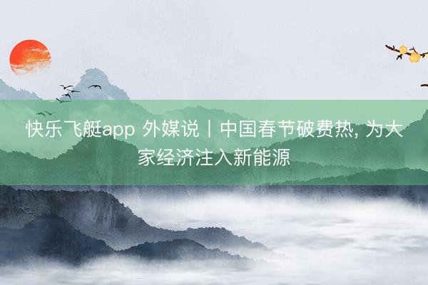 快乐飞艇app 外媒说丨中国春节破费热， 为大家经济注入新能源