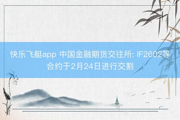 快乐飞艇app 中国金融期货交往所: IF2602等合约于2月24日进行交割
