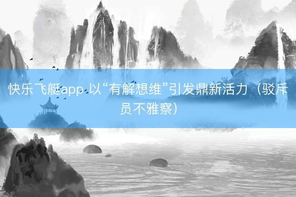 快乐飞艇app 以“有解想维”引发鼎新活力(驳斥员不雅察)