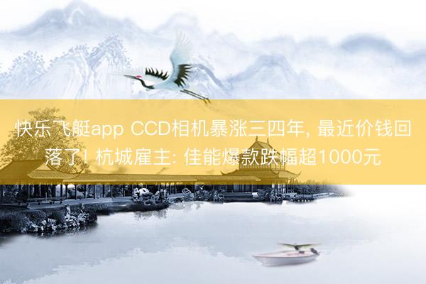快乐飞艇app CCD相机暴涨三四年, 最近价钱回落了! 杭城雇主: 佳能爆款跌幅超1000元