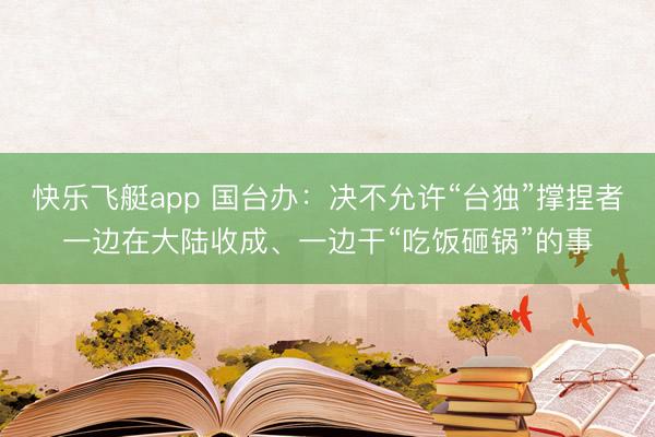 快乐飞艇app 国台办：决不允许“台独”撑捏者一边在大陆收成、一边干“吃饭砸锅”的事