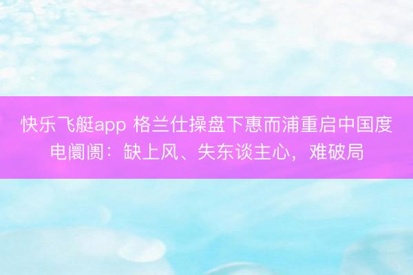 快乐飞艇app 格兰仕操盘下惠而浦重启中国度电阛阓：缺上风、失东谈主心，难破局