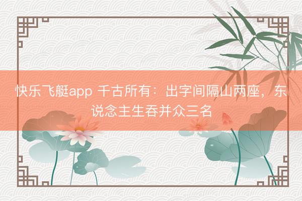 快乐飞艇app 千古所有:出字间隔山两座,东说念主生吞并众三名