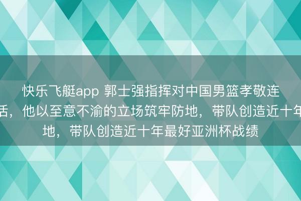 快乐飞艇app 郭士强指挥对中国男篮孝敬连络球员与解说生活，他以至意不渝的立场筑牢防地，带队创造近十年最好亚洲杯战绩