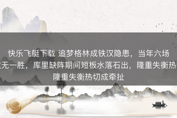 快乐飞艇下载 追梦格林成铁汉隐患,当年六场有他全败无一胜,库里缺阵期间短板水落石出,隆重失衡热切成牵扯