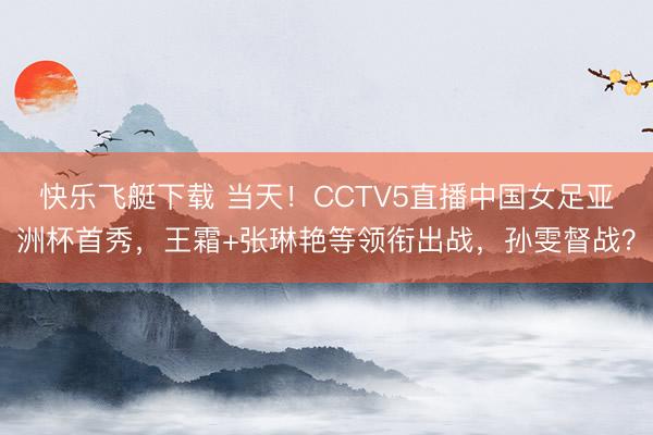 快乐飞艇下载 当天!CCTV5直播中国女足亚洲杯首秀,王霜+张琳艳等领衔出战,孙雯督战?