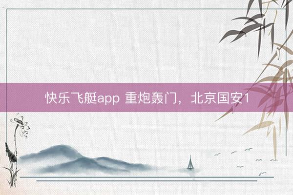 快乐飞艇app 重炮轰门，北京国安1
