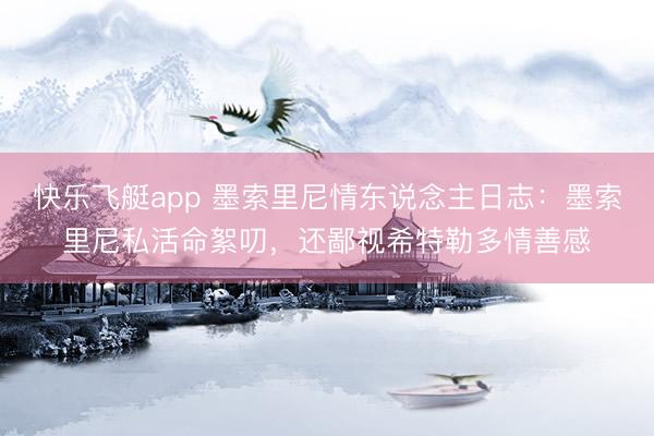 快乐飞艇app 墨索里尼情东说念主日志:墨索里尼私活命絮叨,还鄙视希特勒多情善感